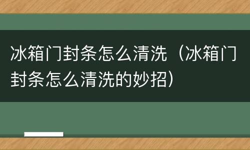 冰箱门封条怎么清洗（冰箱门封条怎么清洗的妙招）