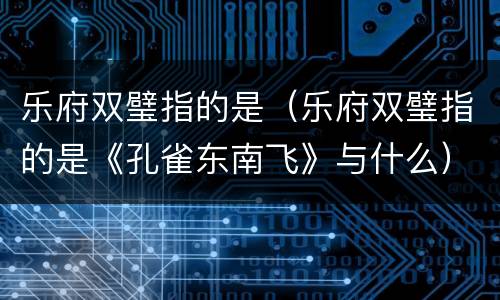 乐府双璧指的是（乐府双璧指的是《孔雀东南飞》与什么）