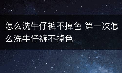 怎么洗牛仔裤不掉色 第一次怎么洗牛仔裤不掉色