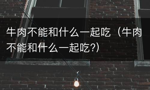 牛肉不能和什么一起吃（牛肉不能和什么一起吃?）