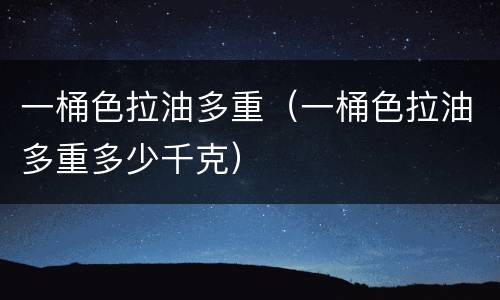 一桶色拉油多重（一桶色拉油多重多少千克）