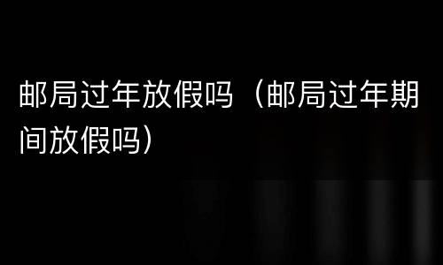 邮局过年放假吗（邮局过年期间放假吗）