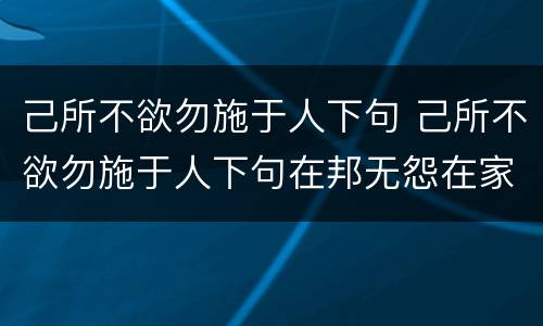 己所不欲勿施于人下句 己所不欲勿施于人下句在邦无怨在家无怨