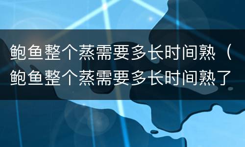 鲍鱼整个蒸需要多长时间熟（鲍鱼整个蒸需要多长时间熟了）