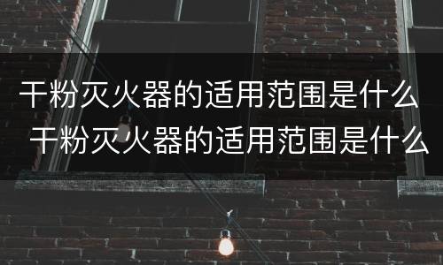 干粉灭火器的适用范围是什么 干粉灭火器的适用范围是什么意思