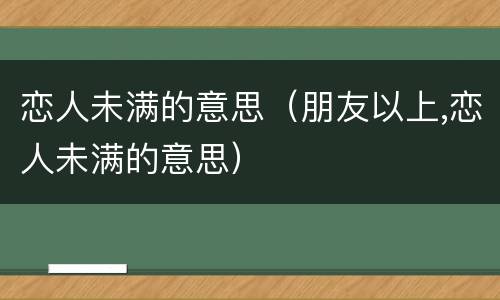 恋人未满的意思（朋友以上,恋人未满的意思）