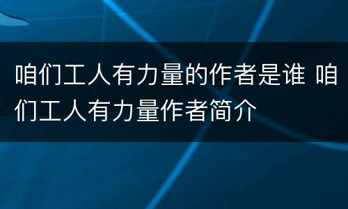 咱们工人有力量的作者是谁 咱们工人有力量作者简介
