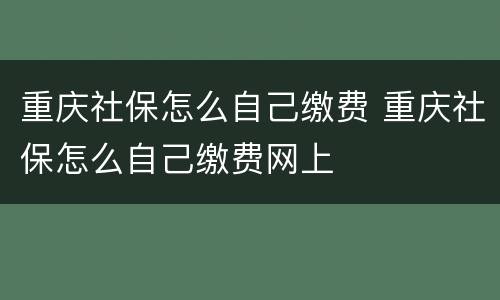 重庆社保怎么自己缴费 重庆社保怎么自己缴费网上