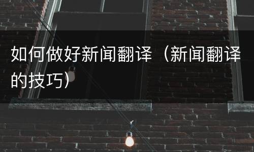 如何做好新闻翻译（新闻翻译的技巧）