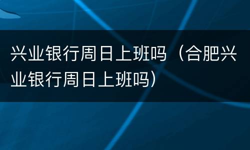 兴业银行周日上班吗（合肥兴业银行周日上班吗）