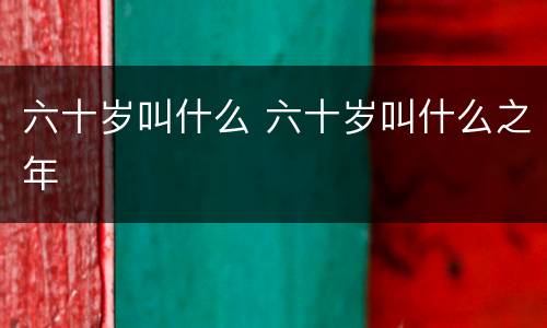 六十岁叫什么 六十岁叫什么之年