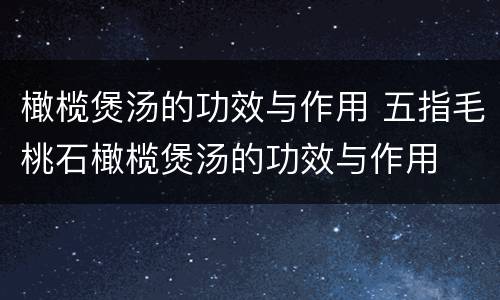 橄榄煲汤的功效与作用 五指毛桃石橄榄煲汤的功效与作用
