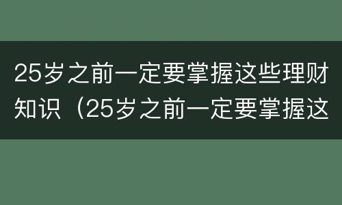 25岁之前一定要掌握这些理财知识（25岁之前一定要掌握这些理财知识英语）
