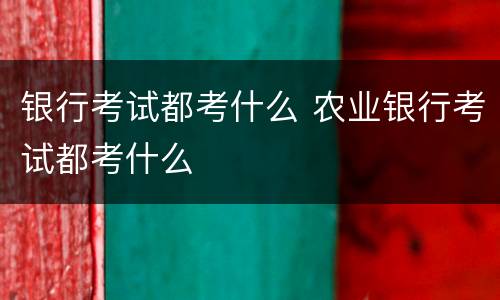银行考试都考什么 农业银行考试都考什么