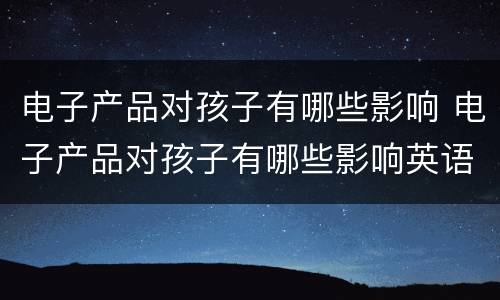 电子产品对孩子有哪些影响 电子产品对孩子有哪些影响英语作文
