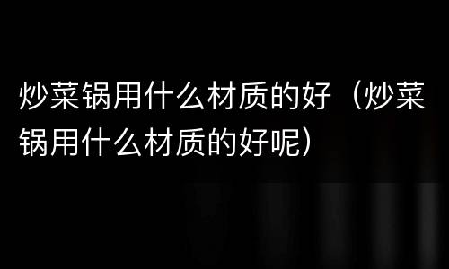 炒菜锅用什么材质的好（炒菜锅用什么材质的好呢）