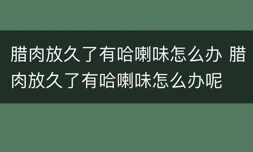 腊肉放久了有哈喇味怎么办 腊肉放久了有哈喇味怎么办呢