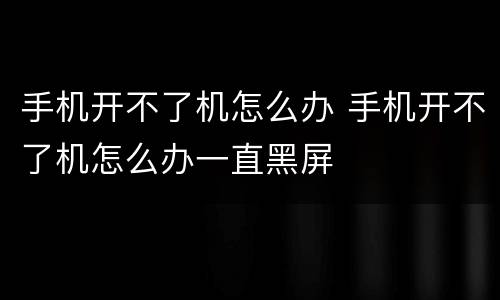 手机开不了机怎么办 手机开不了机怎么办一直黑屏