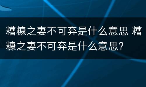 糟糠之妻不可弃是什么意思 糟糠之妻不可弃是什么意思?