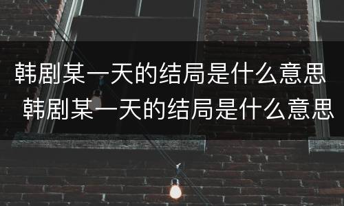 韩剧某一天的结局是什么意思 韩剧某一天的结局是什么意思啊