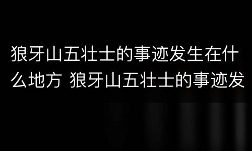 狼牙山五壮士的事迹发生在什么地方 狼牙山五壮士的事迹发生在什么境内