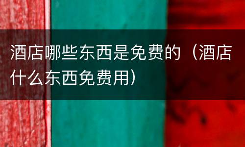 酒店哪些东西是免费的（酒店什么东西免费用）