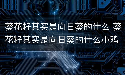 葵花籽其实是向日葵的什么 葵花籽其实是向日葵的什么小鸡