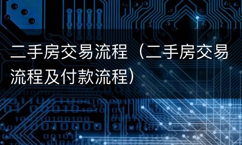 二手房交易流程（二手房交易流程及付款流程）