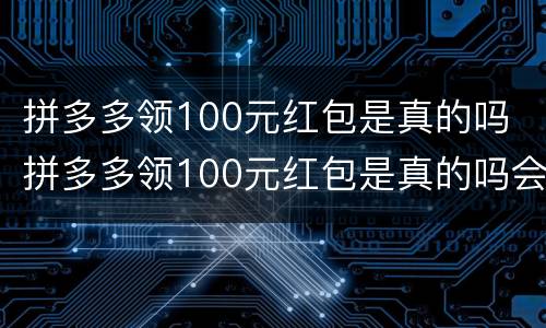 拼多多领100元红包是真的吗 拼多多领100元红包是真的吗会被盗号吗