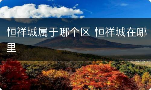 恒祥城属于哪个区 恒祥城在哪里