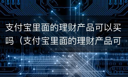 支付宝里面的理财产品可以买吗（支付宝里面的理财产品可以买吗是真的吗）
