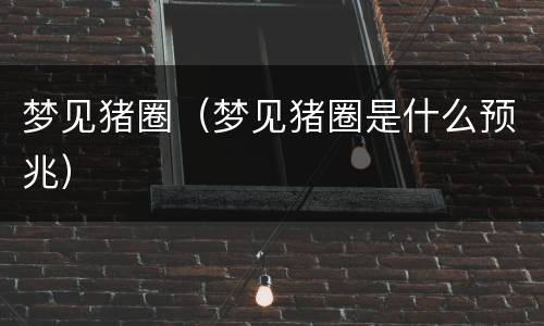 梦见猪圈（梦见猪圈是什么预兆）