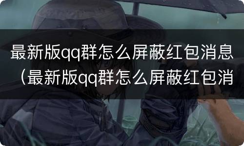 最新版qq群怎么屏蔽红包消息（最新版qq群怎么屏蔽红包消息）