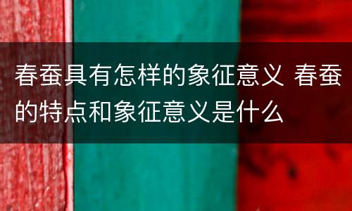 春蚕具有怎样的象征意义 春蚕的特点和象征意义是什么