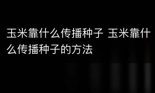 玉米靠什么传播种子 玉米靠什么传播种子的方法
