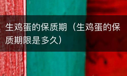 生鸡蛋的保质期（生鸡蛋的保质期限是多久）