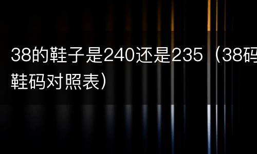 38的鞋子是240还是235（38码鞋码对照表）