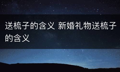 送梳子的含义 新婚礼物送梳子的含义