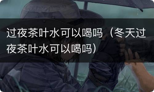 过夜茶叶水可以喝吗（冬天过夜茶叶水可以喝吗）