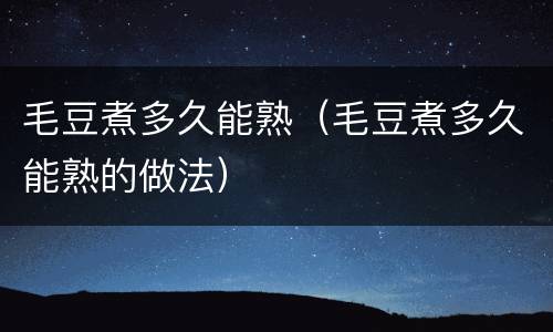 毛豆煮多久能熟（毛豆煮多久能熟的做法）