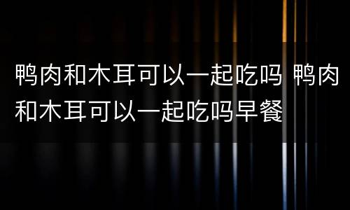 鸭肉和木耳可以一起吃吗 鸭肉和木耳可以一起吃吗早餐