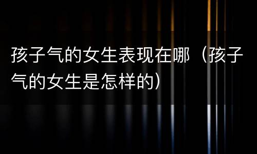 孩子气的女生表现在哪（孩子气的女生是怎样的）