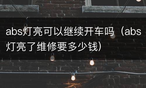 abs灯亮可以继续开车吗（abs灯亮了维修要多少钱）