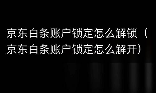 京东白条账户锁定怎么解锁（京东白条账户锁定怎么解开）