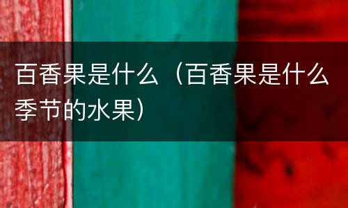 百香果是什么（百香果是什么季节的水果）