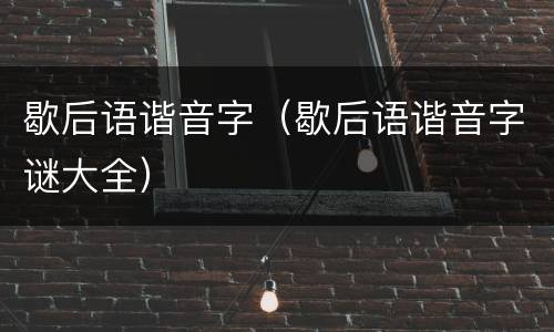 歇后语谐音字（歇后语谐音字谜大全）