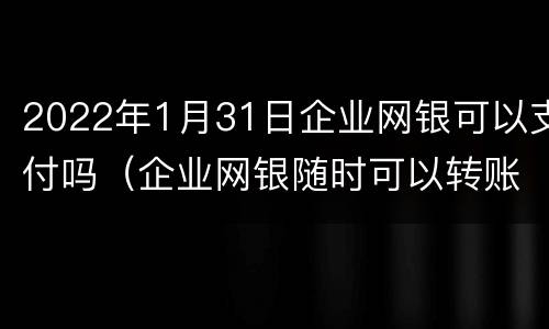 2022年1月31日企业网银可以支付吗（企业网银随时可以转账吗）