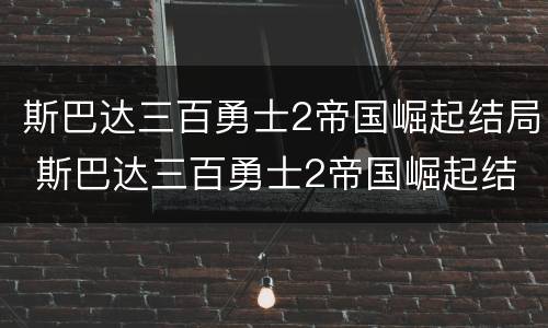 斯巴达三百勇士2帝国崛起结局 斯巴达三百勇士2帝国崛起结局迅雷下载