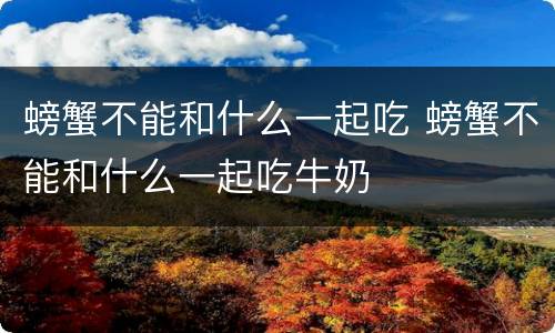 螃蟹不能和什么一起吃 螃蟹不能和什么一起吃牛奶