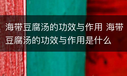 海带豆腐汤的功效与作用 海带豆腐汤的功效与作用是什么